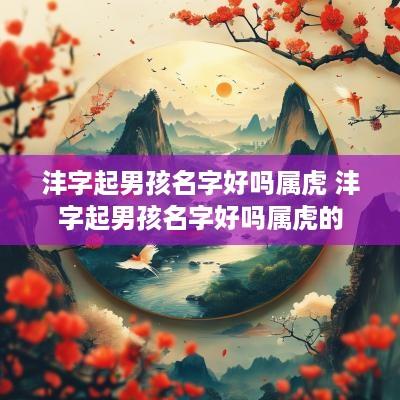 沣字起男孩名字好吗属虎 沣字起男孩名字好吗属虎的