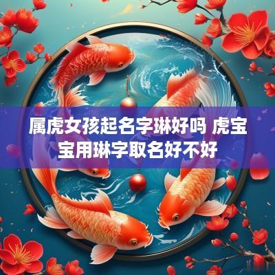 属虎女孩起名字琳好吗 虎宝宝用琳字取名好不好