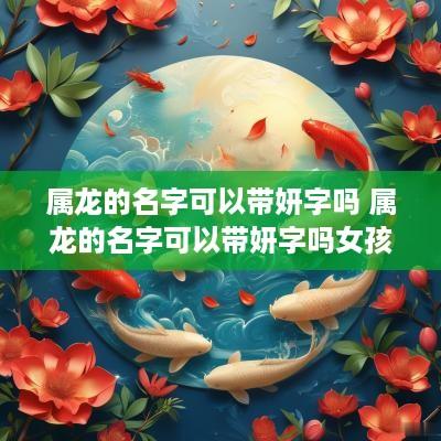 属龙的名字可以带妍字吗 属龙的名字可以带妍字吗女孩