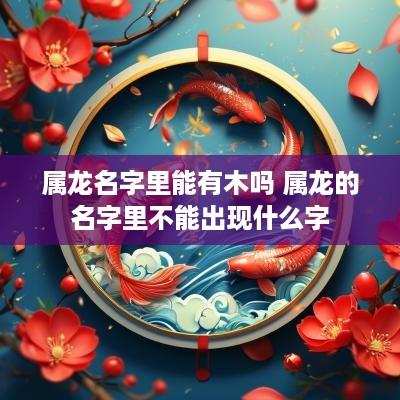 属龙名字里能有木吗 属龙的名字里不能出现什么字