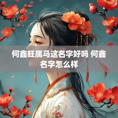何鑫旺属马这名字好吗 何鑫名字怎么样 何鑫旺属马这名字好吗 何鑫名字怎么样