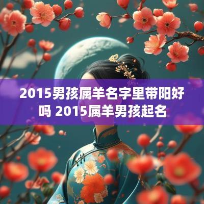 2015男孩属羊名字里带阳好吗 2015属羊男孩起名