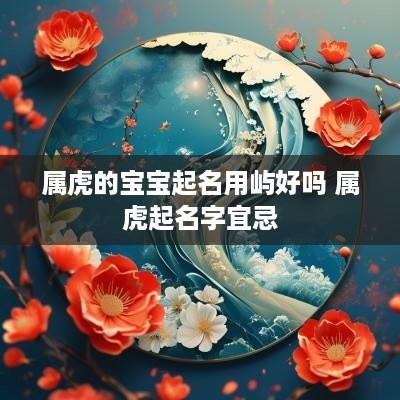 属虎的宝宝起名用屿好吗 属虎起名字宜忌