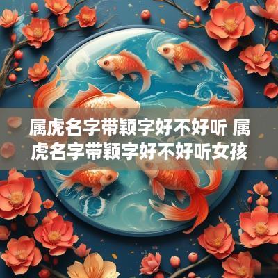 属虎名字带颖字好不好听 属虎名字带颖字好不好听女孩