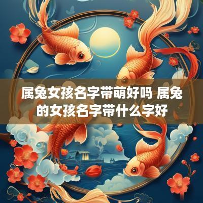 属兔女孩名字带萌好吗 属兔的女孩名字带什么字好