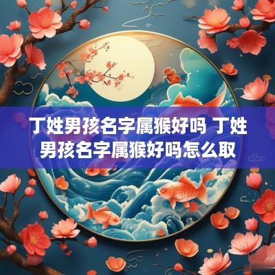 丁姓男孩名字属猴好吗 丁姓男孩名字属猴好吗怎么取