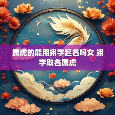 属虎的能用翊字起名吗女 翊字取名属虎
