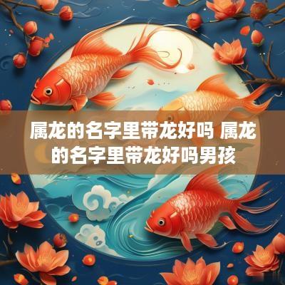 属龙的名字里带龙好吗 属龙的名字里带龙好吗男孩
