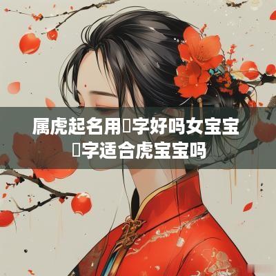 属虎起名用璟字好吗女宝宝 璟字适合虎宝宝吗