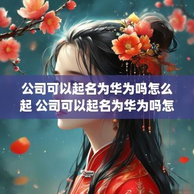 公司可以起名为华为吗怎么起 公司可以起名为华为吗怎么起名