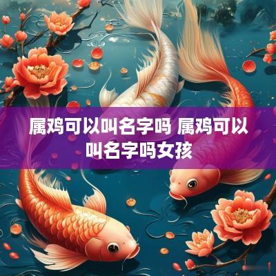 属鸡可以叫名字吗 属鸡可以叫名字吗女孩