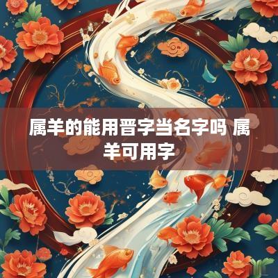 属羊的能用晋字当名字吗 属羊可用字