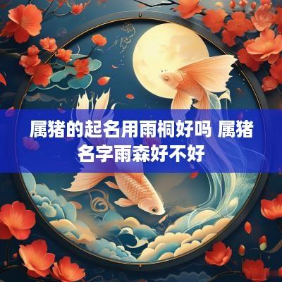 属猪的起名用雨桐好吗 属猪名字雨森好不好