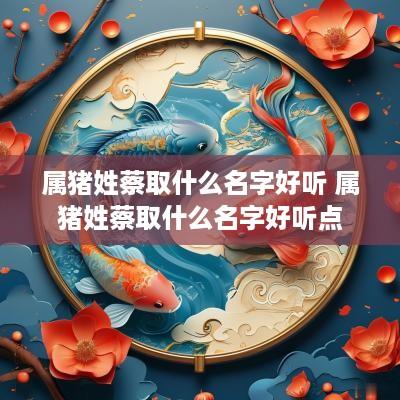 属猪姓蔡取什么名字好听 属猪姓蔡取什么名字好听点