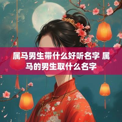 属马男生带什么好听名字 属马的男生取什么名字