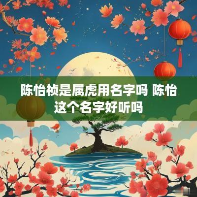 陈怡祯是属虎用名字吗 陈怡这个名字好听吗