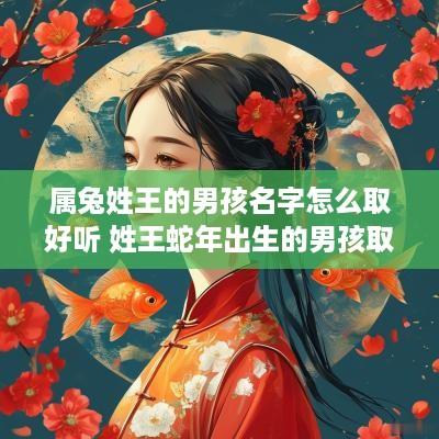 属兔姓王的男孩名字怎么取好听 姓王蛇年出生的男孩取名