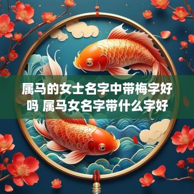 属马的女士名字中带梅字好吗 属马女名字带什么字好