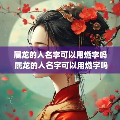 属龙的人名字可以用燃字吗 属龙的人名字可以用燃字吗女孩