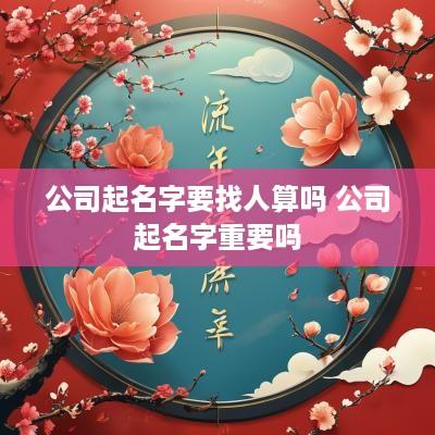 公司起名字要找人算吗 公司起名字重要吗