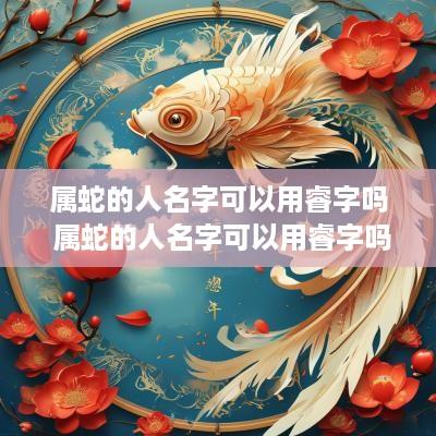 属蛇的人名字可以用睿字吗 属蛇的人名字可以用睿字吗好吗