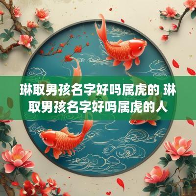 琳取男孩名字好吗属虎的 琳取男孩名字好吗属虎的人
