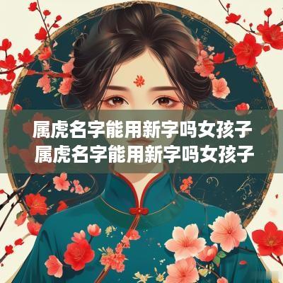 属虎名字能用新字吗女孩子 属虎名字能用新字吗女孩子取名
