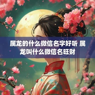 属龙的什么微信名字好听 属龙叫什么微信名旺财