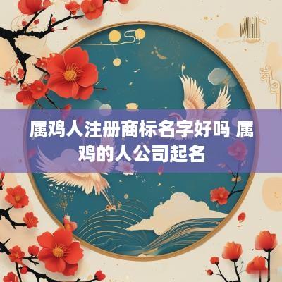 属鸡人注册商标名字好吗 属鸡的人公司起名