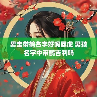 男宝带鹤名字好吗属虎 男孩名字中带鹤吉利吗