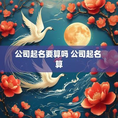 公司起名要算吗 公司起名 算