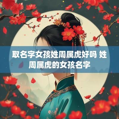 取名字女孩姓周属虎好吗 姓周属虎的女孩名字