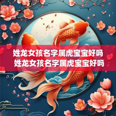姓龙女孩名字属虎宝宝好吗 姓龙女孩名字属虎宝宝好吗怎么取