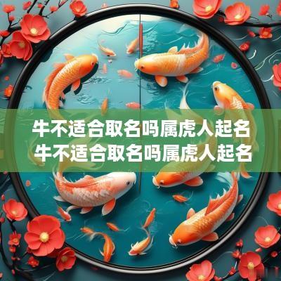牛不适合取名吗属虎人起名 牛不适合取名吗属虎人起名怎么样