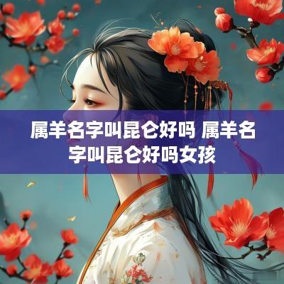 属羊名字叫昆仑好吗 属羊名字叫昆仑好吗女孩
