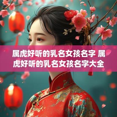 属虎好听的乳名女孩名字 属虎好听的乳名女孩名字大全