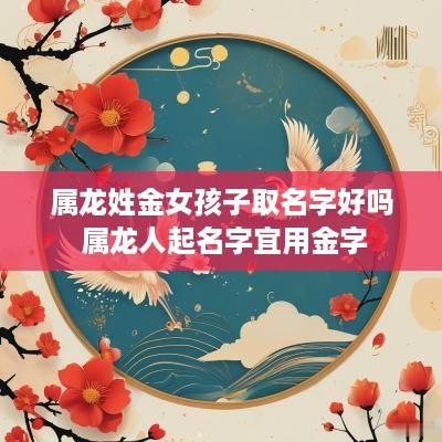 属龙姓金女孩子取名字好吗 属龙人起名字宜用金字