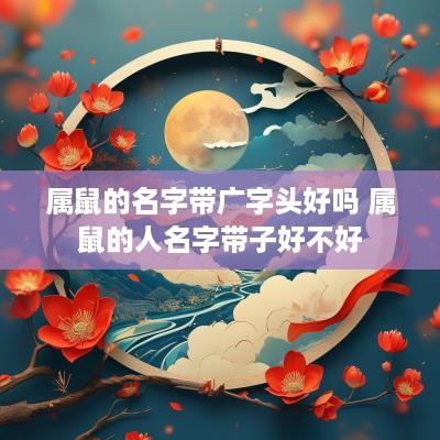 属鼠的名字带广字头好吗 属鼠的人名字带子好不好