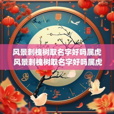 风景刺槐树取名字好吗属虎 风景刺槐树取名字好吗属虎女孩