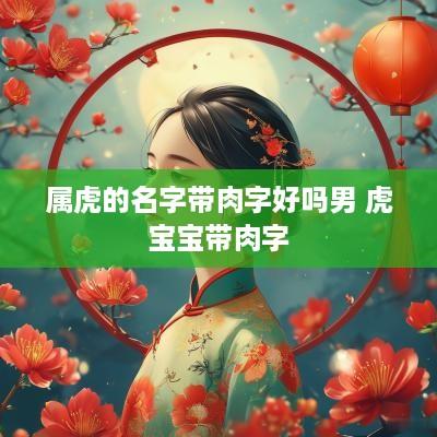 属虎的名字带肉字好吗男 虎宝宝带肉字