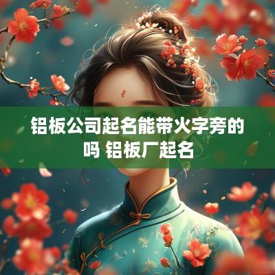 铝板公司起名能带火字旁的吗 铝板厂起名