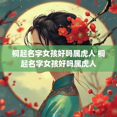 桐起名字女孩好吗属虎人 桐起名字女孩好吗属虎人