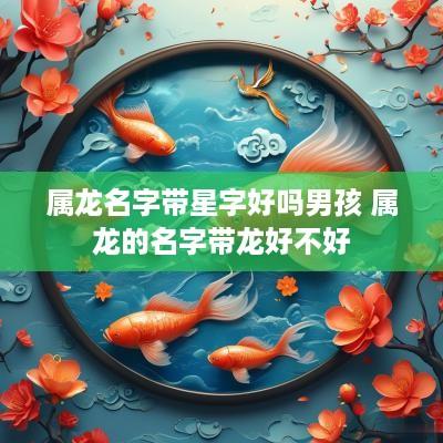 属龙名字带星字好吗男孩 属龙的名字带龙好不好