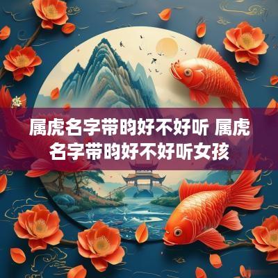 属虎名字带昀好不好听 属虎名字带昀好不好听女孩