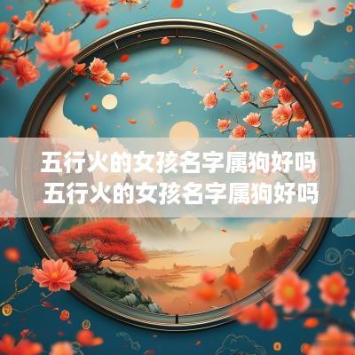 五行火的女孩名字属狗好吗 五行火的女孩名字属狗好吗