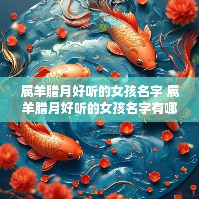 属羊腊月好听的女孩名字 属羊腊月好听的女孩名字有哪些