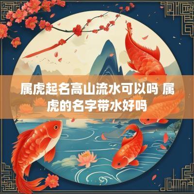 属虎起名高山流水可以吗 属虎的名字带水好吗