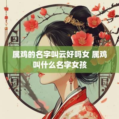 属鸡的名字叫云好吗女 属鸡叫什么名字女孩