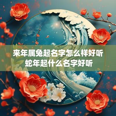 来年属兔起名字怎么样好听 蛇年起什么名字好听