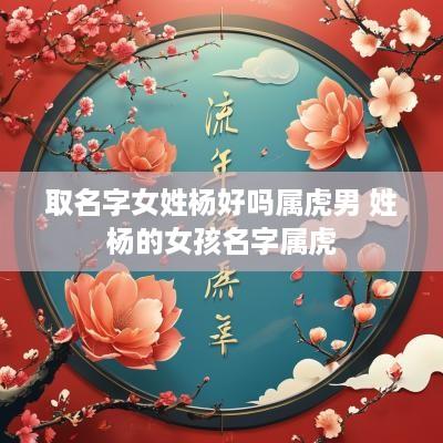取名字女姓杨好吗属虎男 姓杨的女孩名字属虎